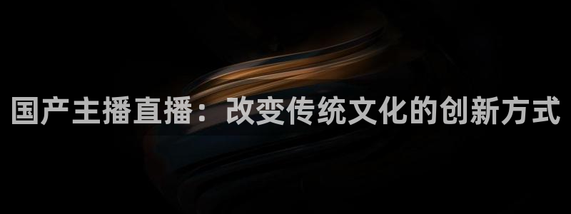 360在线体育直播：国产主播直播：改变传统文化的创新方式