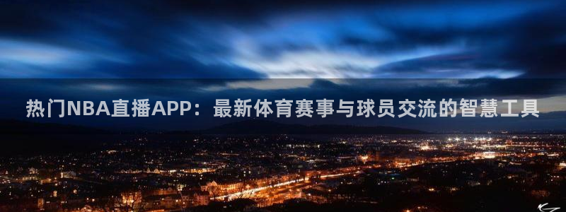 广东体育360在线直播：热门NBA直播APP：最新体育赛事与球员交流的智慧工具