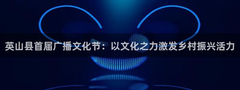 360直播免费体育直播视频：英山县首届广播文化节：以文化之力激发乡村振兴活力