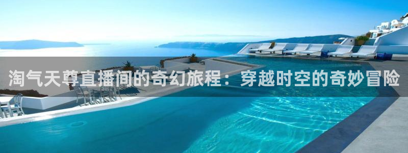 360足球直播在线观看免费：淘气天尊直播间的奇幻旅程：穿越时空的奇妙冒险